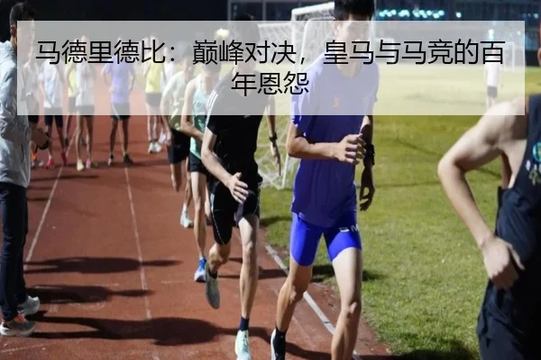 马德里德比：巅峰对决，皇马与马竞的百年恩怨